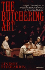 The Butchering Art: Joseph Lister's Quest to Transform the Brutal World of Victorian Medicine