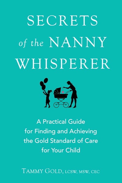 Secrets of the Nanny Whisperer: A Practical Guide For Finding and Achieving The Gold Standard of Care For Your Child