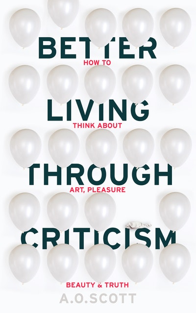 Better Living Through Criticism: How to Think about Art, Pleasure, Beauty and Truth