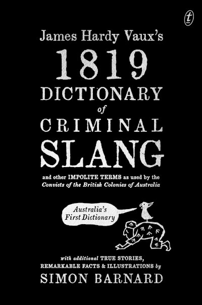 James Hardy Vaux's 1819 Dictionary of Criminal Slang and Other Impolite Terms as Used by the Convicts of the British Colonies of Australia with Additional True Stories, Remarkable Facts and Illustrations